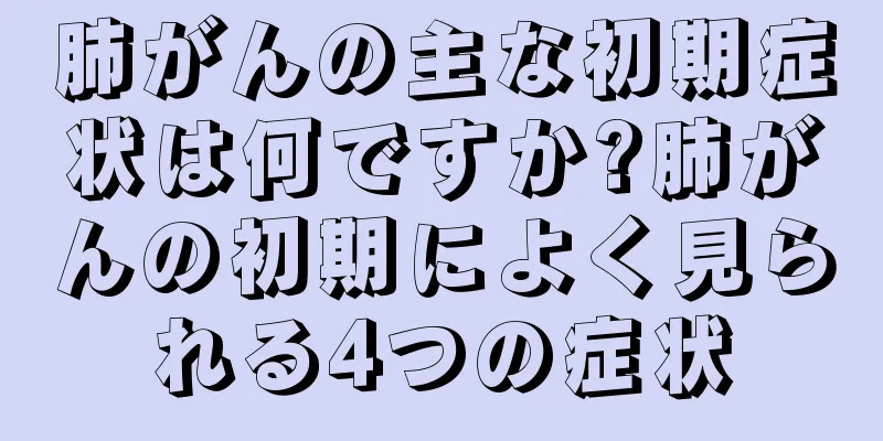 肺がんの主な初期症状は何ですか?肺がんの初期によく見られる4つの症状
