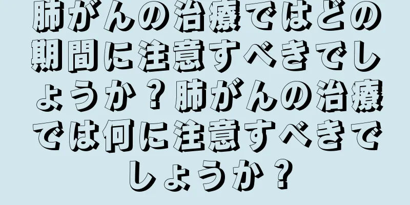 肺がんの治療ではどの期間に注意すべきでしょうか？肺がんの治療では何に注意すべきでしょうか？