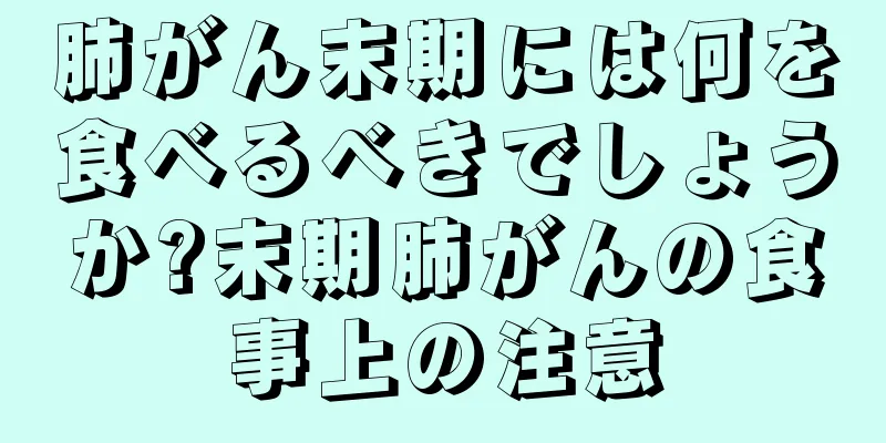 肺がん末期には何を食べるべきでしょうか?末期肺がんの食事上の注意