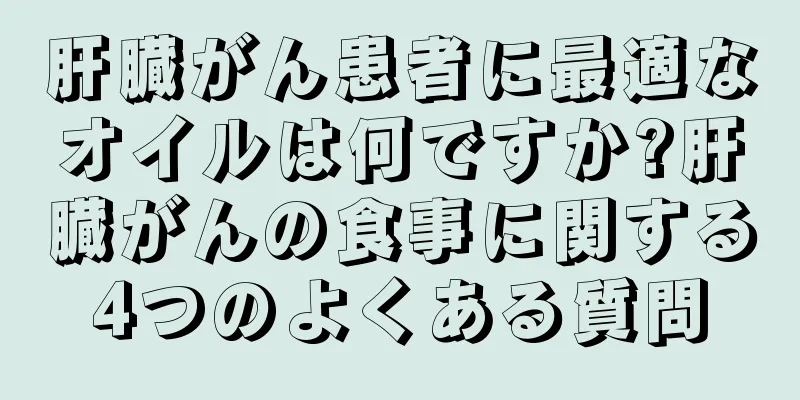 肝臓がん患者に最適なオイルは何ですか?肝臓がんの食事に関する4つのよくある質問