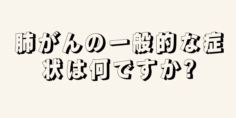 肺がんの一般的な症状は何ですか?