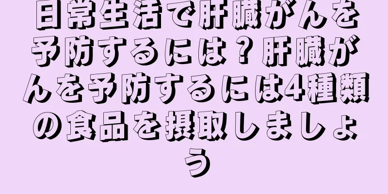 日常生活で肝臓がんを予防するには？肝臓がんを予防するには4種類の食品を摂取しましょう