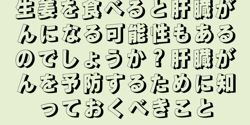 生姜を食べると肝臓がんになる可能性もあるのでしょうか？肝臓がんを予防するために知っておくべきこと