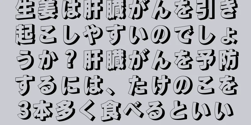 生姜は肝臓がんを引き起こしやすいのでしょうか？肝臓がんを予防するには、たけのこを3本多く食べるといい