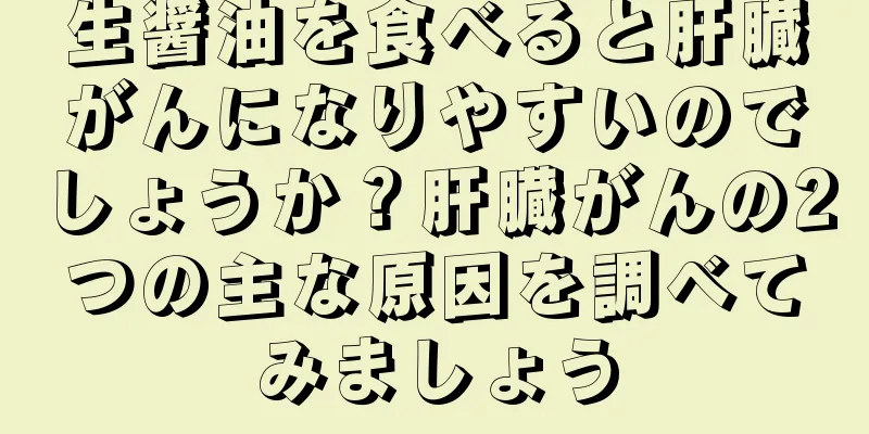 生醤油を食べると肝臓がんになりやすいのでしょうか？肝臓がんの2つの主な原因を調べてみましょう