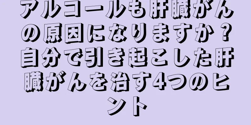 アルコールも肝臓がんの原因になりますか？自分で引き起こした肝臓がんを治す4つのヒント