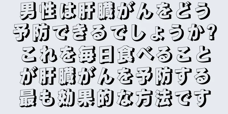 男性は肝臓がんをどう予防できるでしょうか?これを毎日食べることが肝臓がんを予防する最も効果的な方法です