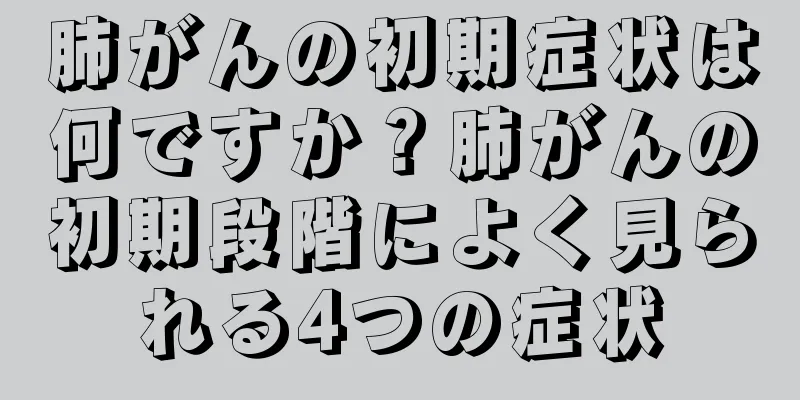 肺がんの初期症状は何ですか？肺がんの初期段階によく見られる4つの症状