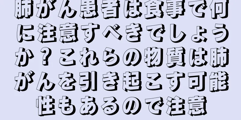 肺がん患者は食事で何に注意すべきでしょうか？これらの物質は肺がんを引き起こす可能性もあるので注意