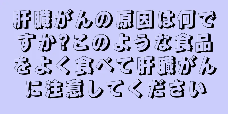 肝臓がんの原因は何ですか?このような食品をよく食べて肝臓がんに注意してください