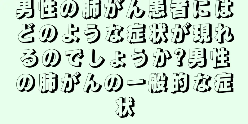 男性の肺がん患者にはどのような症状が現れるのでしょうか?男性の肺がんの一般的な症状