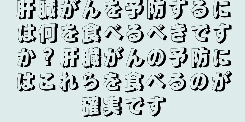 肝臓がんを予防するには何を食べるべきですか？肝臓がんの予防にはこれらを食べるのが確実です