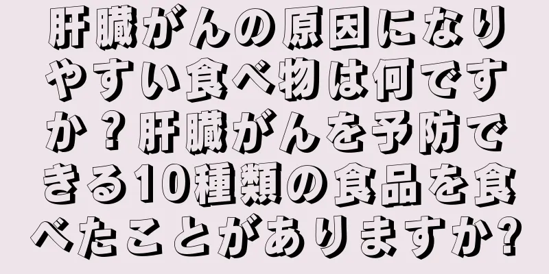 肝臓がんの原因になりやすい食べ物は何ですか？肝臓がんを予防できる10種類の食品を食べたことがありますか?