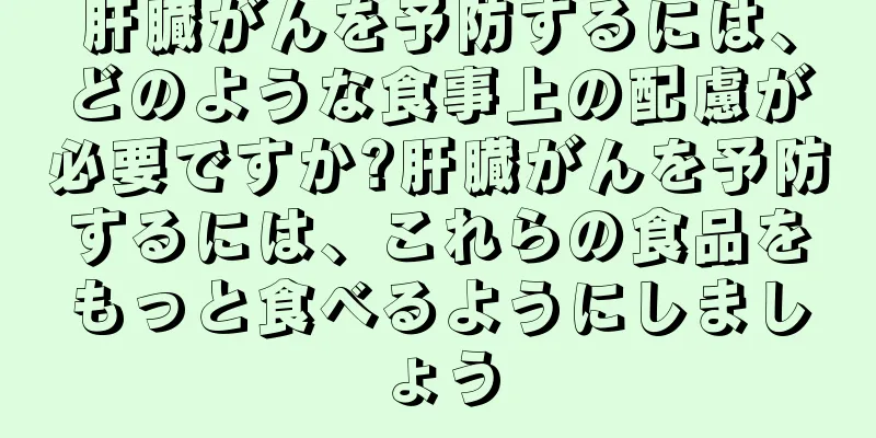 肝臓がんを予防するには、どのような食事上の配慮が必要ですか?肝臓がんを予防するには、これらの食品をもっと食べるようにしましょう