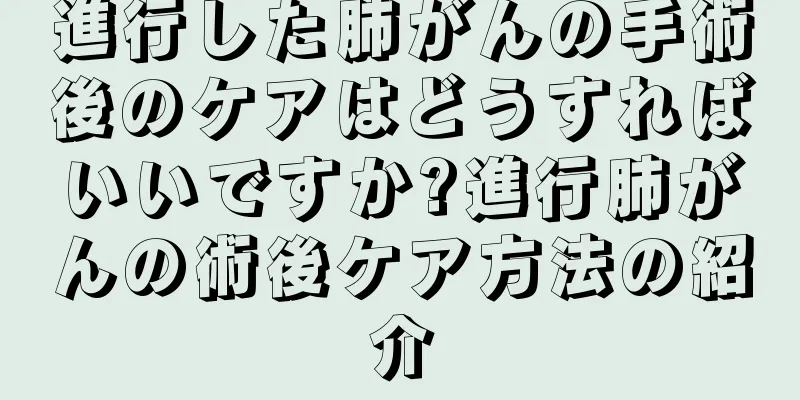 進行した肺がんの手術後のケアはどうすればいいですか?進行肺がんの術後ケア方法の紹介