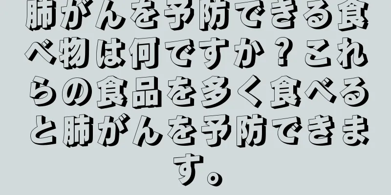 肺がんを予防できる食べ物は何ですか？これらの食品を多く食べると肺がんを予防できます。