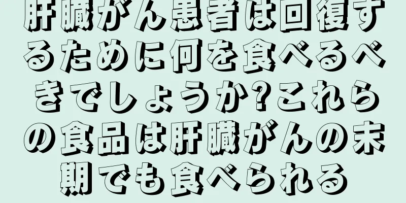 肝臓がん患者は回復するために何を食べるべきでしょうか?これらの食品は肝臓がんの末期でも食べられる