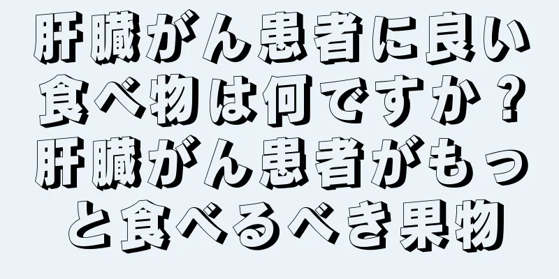 肝臓がん患者に良い食べ物は何ですか？肝臓がん患者がもっと食べるべき果物