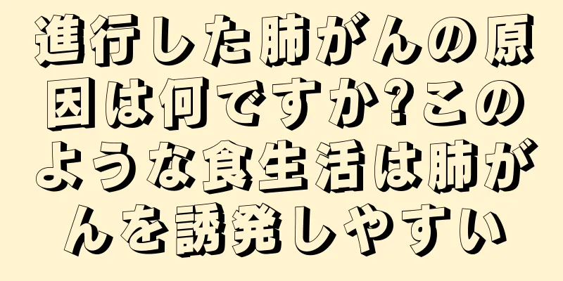 進行した肺がんの原因は何ですか?このような食生活は肺がんを誘発しやすい