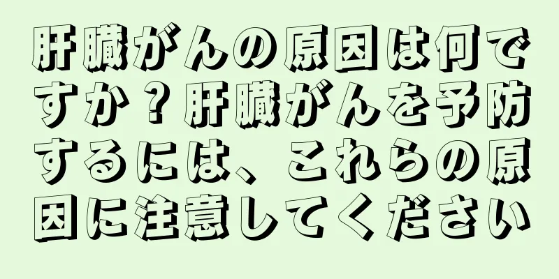 肝臓がんの原因は何ですか？肝臓がんを予防するには、これらの原因に注意してください