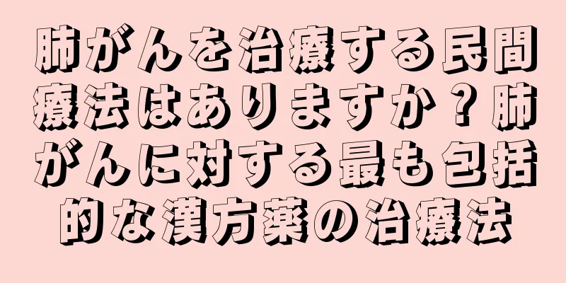 肺がんを治療する民間療法はありますか？肺がんに対する最も包括的な漢方薬の治療法