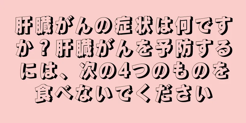 肝臓がんの症状は何ですか？肝臓がんを予防するには、次の4つのものを食べないでください