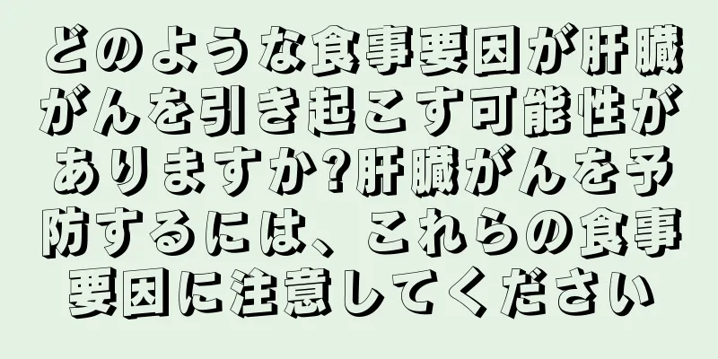どのような食事要因が肝臓がんを引き起こす可能性がありますか?肝臓がんを予防するには、これらの食事要因に注意してください