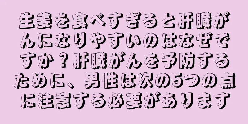 生姜を食べすぎると肝臓がんになりやすいのはなぜですか？肝臓がんを予防するために、男性は次の5つの点に注意する必要があります
