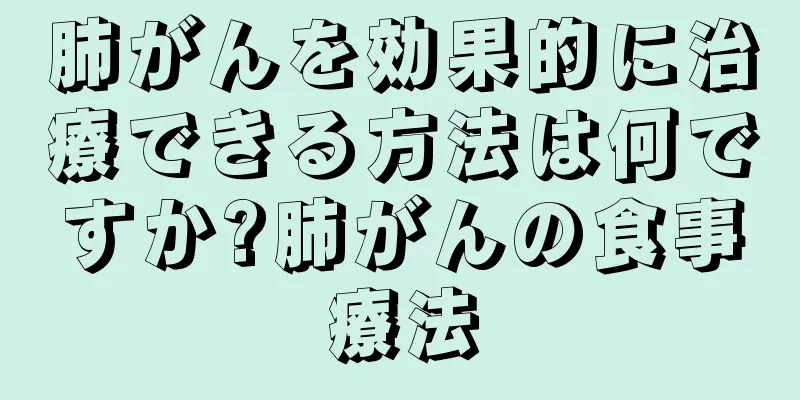 肺がんを効果的に治療できる方法は何ですか?肺がんの食事療法