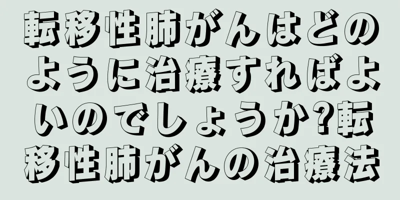 転移性肺がんはどのように治療すればよいのでしょうか?転移性肺がんの治療法