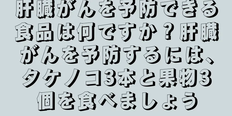 肝臓がんを予防できる食品は何ですか？肝臓がんを予防するには、タケノコ3本と果物3個を食べましょう