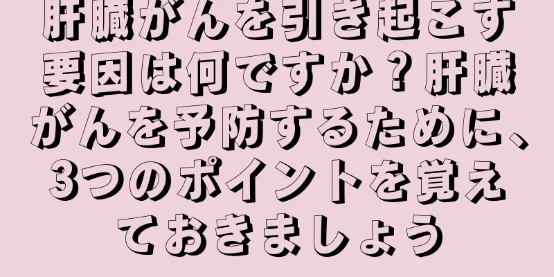 肝臓がんを引き起こす要因は何ですか？肝臓がんを予防するために、3つのポイントを覚えておきましょう