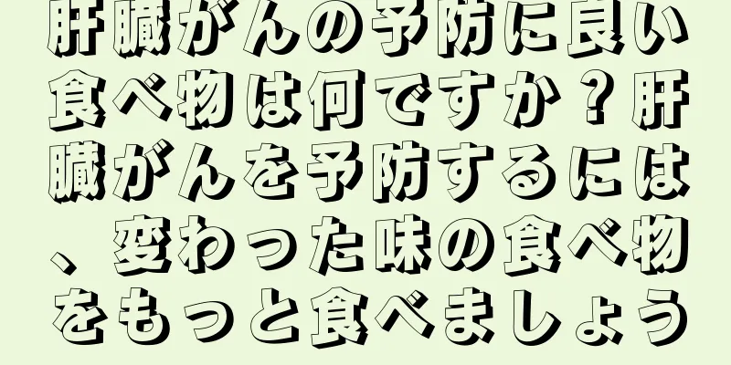 肝臓がんの予防に良い食べ物は何ですか？肝臓がんを予防するには、変わった味の食べ物をもっと食べましょう