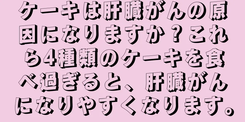 ケーキは肝臓がんの原因になりますか？これら4種類のケーキを食べ過ぎると、肝臓がんになりやすくなります。