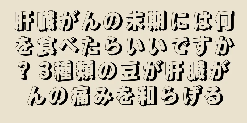 肝臓がんの末期には何を食べたらいいですか? 3種類の豆が肝臓がんの痛みを和らげる