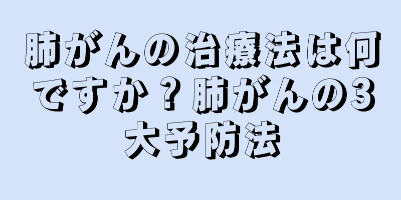 肺がんの治療法は何ですか？肺がんの3大予防法