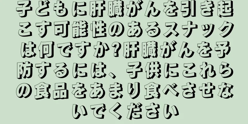 子どもに肝臓がんを引き起こす可能性のあるスナックは何ですか?肝臓がんを予防するには、子供にこれらの食品をあまり食べさせないでください