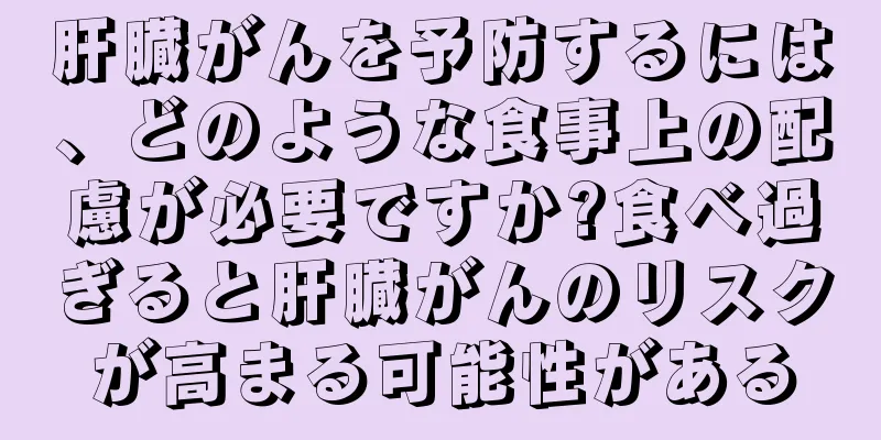 肝臓がんを予防するには、どのような食事上の配慮が必要ですか?食べ過ぎると肝臓がんのリスクが高まる可能性がある