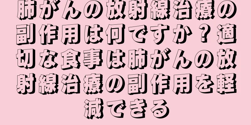 肺がんの放射線治療の副作用は何ですか？適切な食事は肺がんの放射線治療の副作用を軽減できる