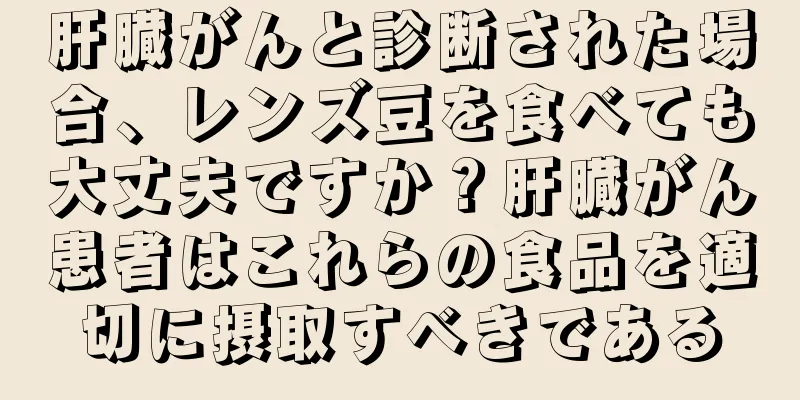 肝臓がんと診断された場合、レンズ豆を食べても大丈夫ですか？肝臓がん患者はこれらの食品を適切に摂取すべきである