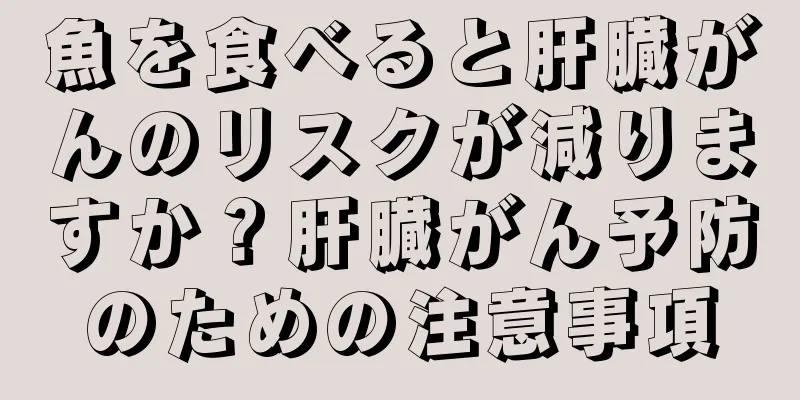 魚を食べると肝臓がんのリスクが減りますか？肝臓がん予防のための注意事項