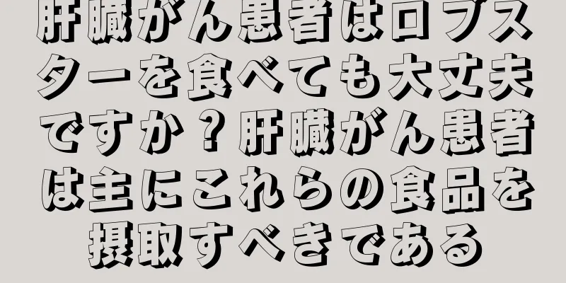 肝臓がん患者はロブスターを食べても大丈夫ですか？肝臓がん患者は主にこれらの食品を摂取すべきである