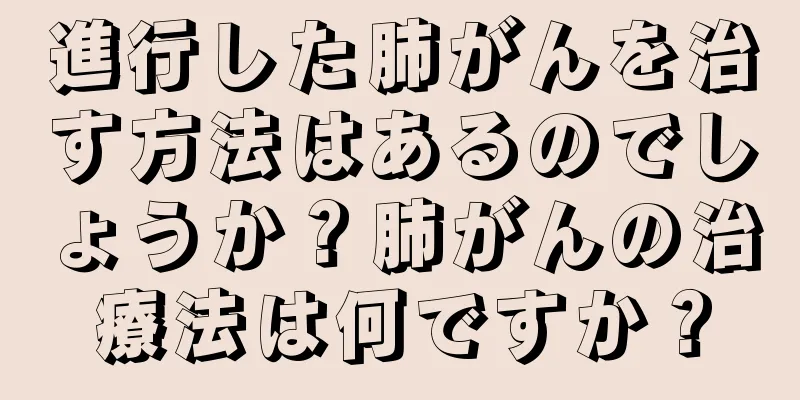 進行した肺がんを治す方法はあるのでしょうか？肺がんの治療法は何ですか？