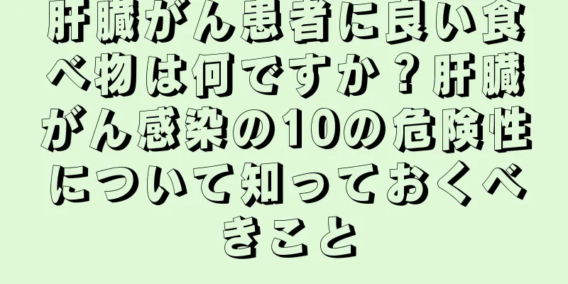 肝臓がん患者に良い食べ物は何ですか？肝臓がん感染の10の危険性について知っておくべきこと
