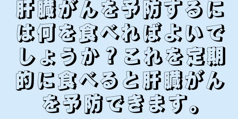 肝臓がんを予防するには何を食べればよいでしょうか？これを定期的に食べると肝臓がんを予防できます。