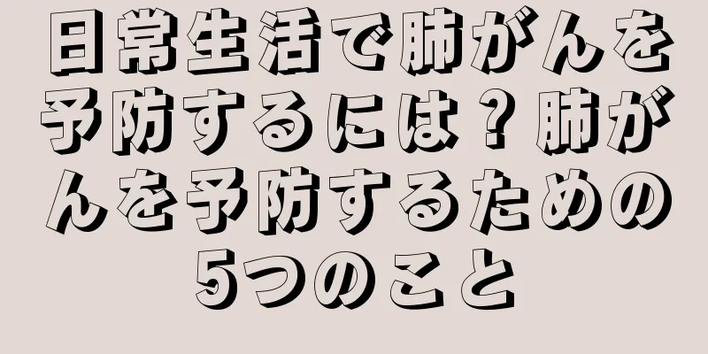 日常生活で肺がんを予防するには？肺がんを予防するための5つのこと