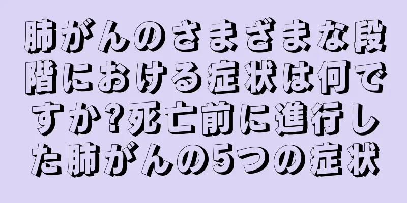 肺がんのさまざまな段階における症状は何ですか?死亡前に進行した肺がんの5つの症状