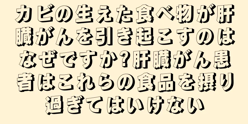 カビの生えた食べ物が肝臓がんを引き起こすのはなぜですか?肝臓がん患者はこれらの食品を摂り過ぎてはいけない