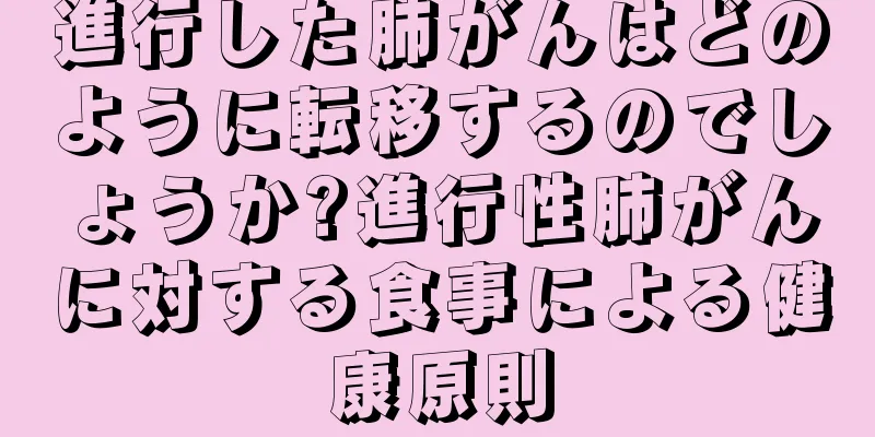 進行した肺がんはどのように転移するのでしょうか?進行性肺がんに対する食事による健康原則