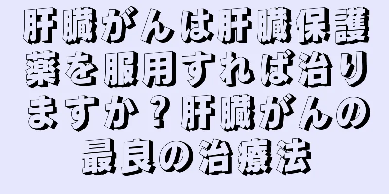 肝臓がんは肝臓保護薬を服用すれば治りますか？肝臓がんの最良の治療法
